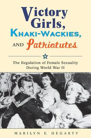 Victory Girls, Khaki-Wackies, and Patriotutes: The Regulation of Female Sexuality during World War II by Marilyn E. Hegarty