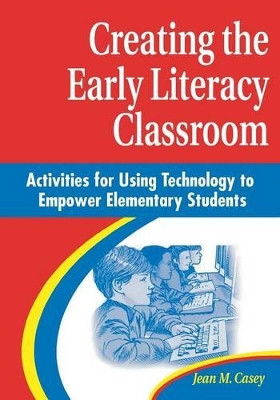 Creating the Early Literacy Classroom: Activities for Using Technology to Empower Elementary Students by Jean M. Casey 9781563087127