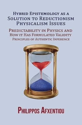 Hybrid Epistemology as a Solution to Reductionism-Physicalism Issues: Predictability in Physics and How it Has Formulated Validity Principles of Authentic Inference by Philippos Afxentiou 9781528907903