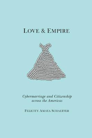 Love and Empire: Cybermarriage and Citizenship across the Americas by Felicity Schaeffer