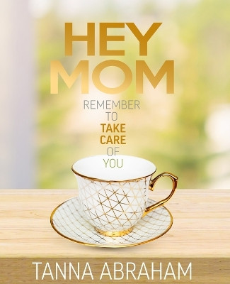 Hey Mom: Remember to Take Care of You by Tanna Abraham 9781737095309
