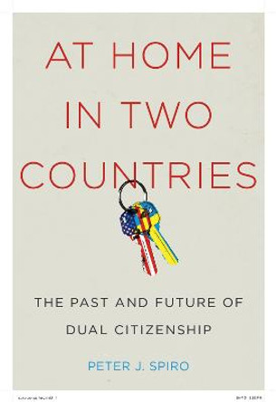 At Home in Two Countries: The Past and Future of Dual Citizenship by Peter J. Spiro