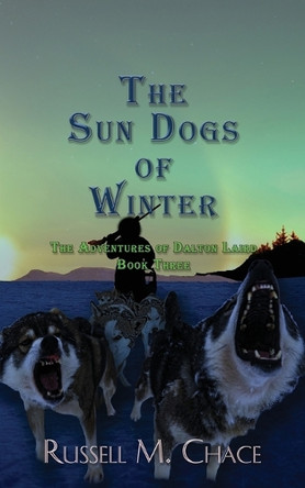 The Sun Dogs of Winter: The Adventures of Dalton Laird Book Three by Russell M Chace 9781733037143