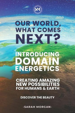 Our World, What Comes Next? (Black & White Edition): Introducing DOMAIN Energetics - Creating Amazing New Possibilities For Humans & Earth by Sarah Morgan 9781916407060