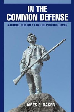 In the Common Defense: National Security Law for Perilous Times by James E. Baker