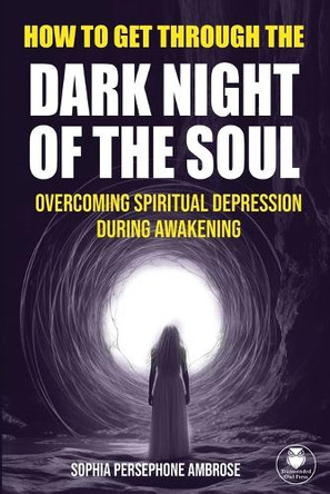 How to Get Through the Dark Night of the Soul: Overcoming Spiritual Depression During Awakening by Sophia Persephone Ambrose 9781739335410