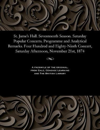 St. Jame's Hall. Seventeenth Season. Saturday Popular Concerts. Programme and Analytical Remarks. Four Hundred and Eighty-Ninth Concert, Saturday Afternoon, November 21st, 1874 by Various 9781535811248