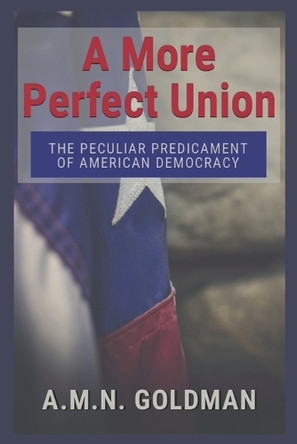 A More Perfect Union: The Peculiar Predicament of American Democracy by A M N Goldman 9781629670249