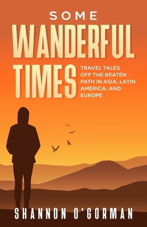 Some Wanderful Times: Travel Tales Off the Beaten Path in Asia, Latin America, and Europe by Shannon L O'Gorman 9781736801000