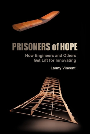 Prisoners of Hope: How Engineers and Others Get Lift for Innovating by Lanny Vincent 9781449728267
