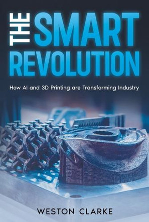 The Smart Revolution: How AI and 3D Printing are Transforming Industry by Weston Clarke 9781456656300