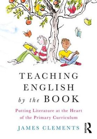 Teaching English by the Book: Putting Literature at the Heart of the Primary Curriculum by James Clements