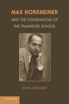 Max Horkheimer and the Foundations of the Frankfurt School by John Abromeit
