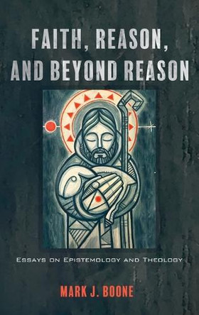 Faith, Reason, and Beyond Reason: Essays on Epistemology and Theology by Mark J Boone 9781666788303