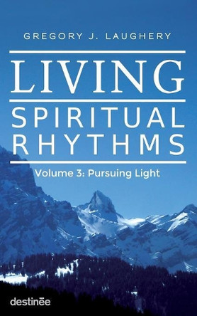 Living Spiritual Rhythms Volume 3: Pursuing Light by Gregory J Laughery 9781938367151