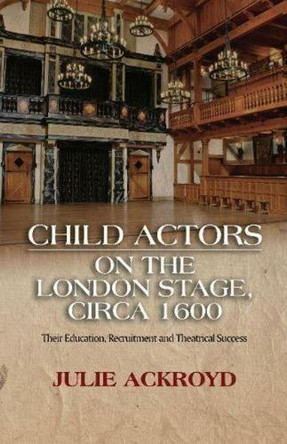 Child Actors on the London Stage, Circa 1600: Their Education, Recruitment & Theatrical Success by Julie Ackroyd 9781845199494