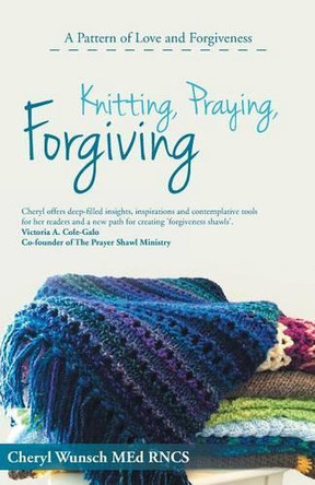 Knitting, Praying, Forgiving: A Pattern of Love and Forgiveness by Cheryl Wunsch Med Rncs 9781462410156