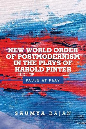 New World Order of Postmodernism in the Plays of Harold Pinter: Pause at Play by Saumya Rajan 9781543702279