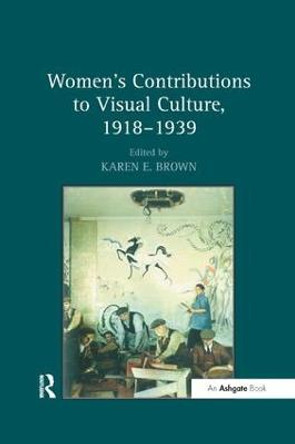 Women's Contributions to Visual Culture, 1918-1939 by Karen E. Brown