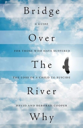 Bridge Over The River Why: A Guide for Those Who Have Suffered the Loss of a Child to Suicide by David Cooper 9781525522406
