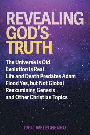 Revealing God's Truth: The Universe Is Old, Evolution Is Real, Life and Death Predates Adam, Flood Yes, but Not Global, Reexamining Genesis and Other Christian Topics by Paul Welechenko 9781038312853