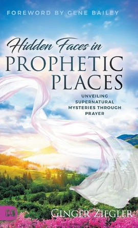 Hidden Faces in Prophetic Places: Unveiling Supernatural Mysteries Through Prayer by Ginger Ziegler 9781667508436