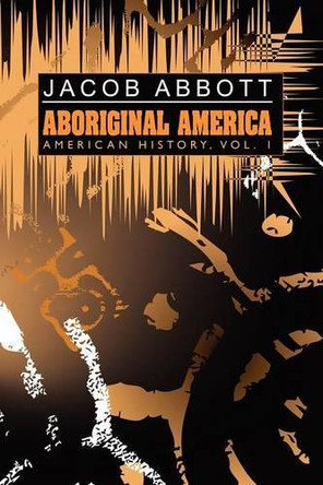 Aboriginal America: American History, Vol. I by Jacob Abbott 9781434458506