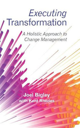 Executing Transformation: A Holistic Approach to Change Management by Joel Bigley 9781480869349