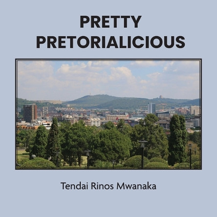 Pretty Pretorialicious: A photographic book by Tendai Rinos Mwanaka 9781779340405