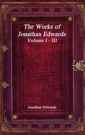 The Works of Jonathan Edwards: Volume I - III by Jonathan Edwards 9781773560236