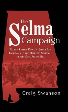 The Selma Campaign: Martin Luther King Jr., Jimmie Lee Jackson, and the Defining Struggle of the Civil Rights Era by Craig Swanson 9781480812123