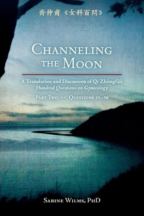 Channeling the Moon: A Translation and Discussion of Qi Zhongfu's Hundred Questions on Gynecology, Part Two by Sabine Wilms 9781732157149