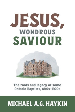 Jesus, Wondrous Saviour: The Roots and Legacy of some Ontario Baptists, 1810s-1920s by Michael A G Haykin 9781775235330