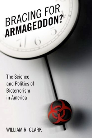 Bracing for Armageddon?: The Science and Politics of Bioterrorism in America by William R Clark 9780195336214