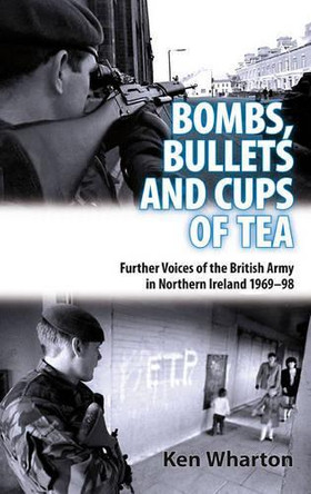 Bullets, Bombs and Cups of Tea: Further Voices of the British Army in Northern Ireland 1969–98 by Ken Wharton 9781907677069