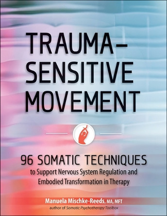 Trauma-Sensitive Movement: 96 Somatic Techniques to Support Nervous System Regulation and Embodied Transformation in Therapy by Manuela Mischke-Reeds 9781683738114