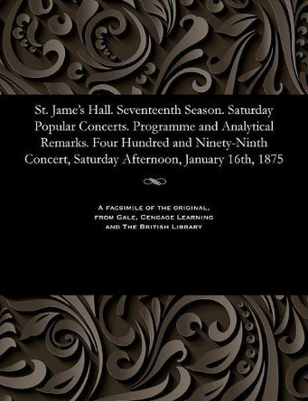 St. Jame's Hall. Seventeenth Season. Saturday Popular Concerts. Programme and Analytical Remarks. Four Hundred and Ninety-Ninth Concert, Saturday Afternoon, January 16th, 1875 by Various 9781535811293