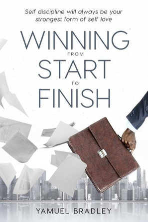 Winning From Start to Finish: Self Discipline Will Always Be Your Strongest Form Of Self Love by Yamuel Bradley 9781737895107
