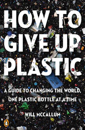 How to Give Up Plastic: A Guide to Changing the World, One Plastic Bottle at a Time by Will McCallum 9780143134336
