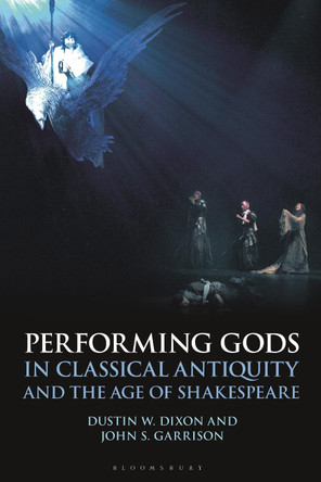 Performing Gods in Classical Antiquity and the Age of Shakespeare by Professor Dustin W. Dixon 9781350239432