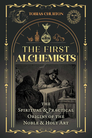 The First Alchemists: The Spiritual and Practical Origins of the Noble and Holy Art by Tobias Churton 9781644116838