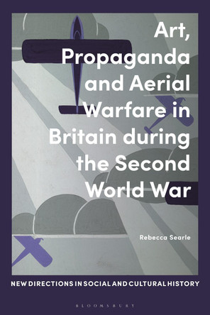 Art, Propaganda and Aerial Warfare in Britain during the Second World War by Dr. Rebecca Searle 9781350199125