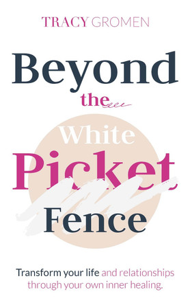 Beyond the White Picket Fence: Transform your life and relationships through YOUR inner healing by Tracy Gromen 9781913728588