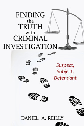 Finding the Truth with Criminal Investigation: Suspect, Subject, Defendant by Daniel A. Reilly 9781538113844