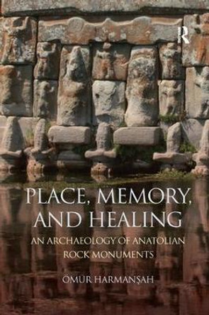 Place, Memory, and Healing: An Archaeology of Anatolian Rock Monuments by OEmur Harmansah