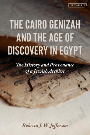 The Cairo Genizah and the Age of Discovery in Egypt: The History and Provenance of a Jewish Archive by Rebecca J. W. Jefferson 9781788319638