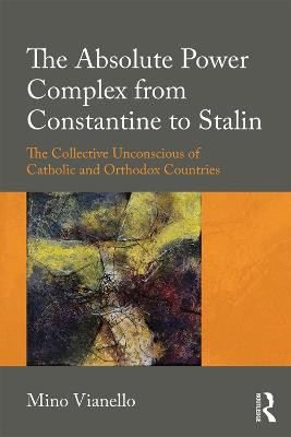 The Absolute Power Complex from Constantine to Stalin: The Collective Unconscious of Catholic and Orthodox Countries Mino Vianello 9781138598294