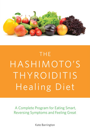 The Hashimoto's Thyroiditis Healing Diet: A Complete Program for Eating Smart, Reversing Symptoms and Feeling Great by Kate Barrington 9781612435961