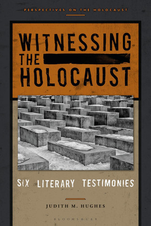 Witnessing the Holocaust: Six Literary Testimonies by Judith M. Hughes 9781350058583