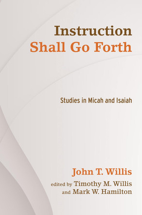 Instruction Shall Go Forth: Studies in Micah and Isaiah by John T Willis 9781620329894